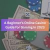 A Beginner’s Online Casino Guide for Gaming in 2023